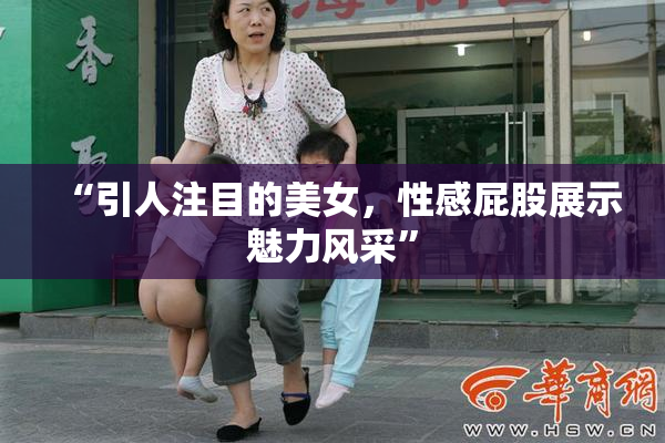 “引人注目的美女，性感屁股展示魅力风采”