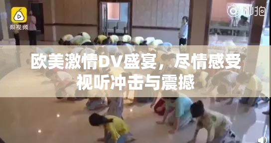 欧美激情DV盛宴，尽情感受视听冲击与震撼