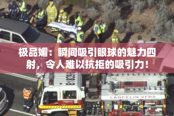 极品媚：瞬间吸引眼球的魅力四射，令人难以抗拒的吸引力！