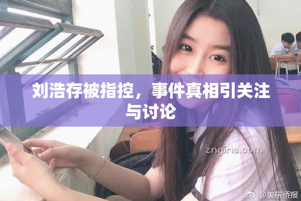 刘浩存被指控，事件真相引关注与讨论