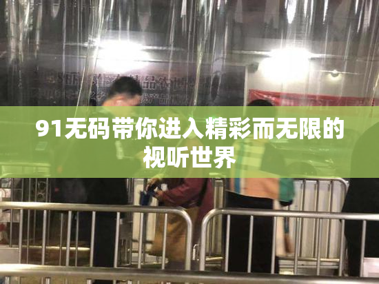 91无码带你进入精彩而无限的视听世界
