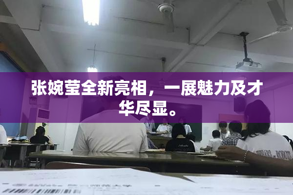 张婉莹全新亮相，一展魅力及才华尽显。