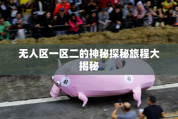 无人区一区二的神秘探秘旅程大揭秘