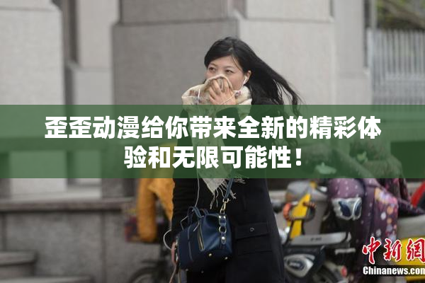 歪歪动漫给你带来全新的精彩体验和无限可能性！