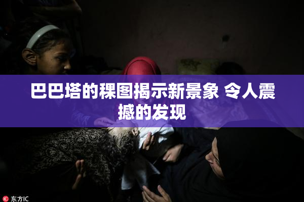 巴巴塔的稞图揭示新景象 令人震撼的发现