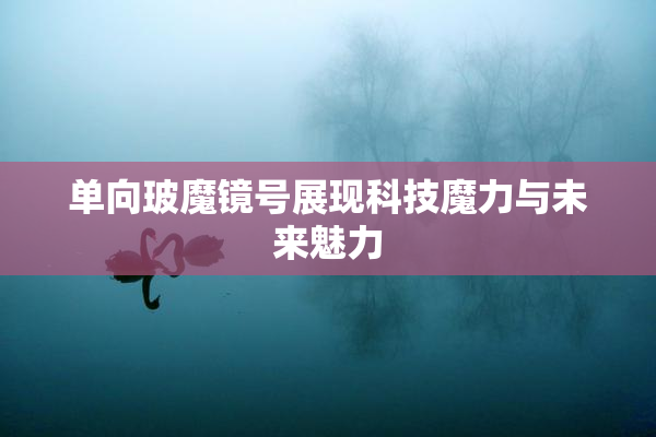 单向玻魔镜号展现科技魔力与未来魅力