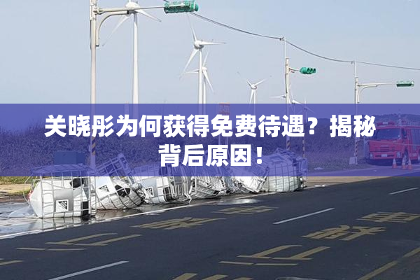关晓彤为何获得免费待遇？揭秘背后原因！