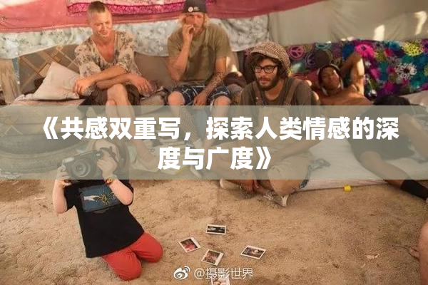 《共感双重写，探索人类情感的深度与广度》