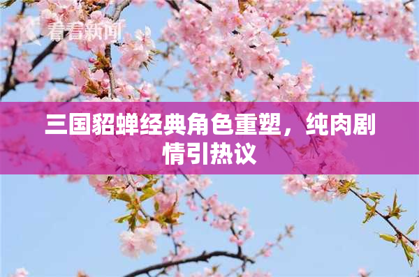三国貂蝉经典角色重塑，纯肉剧情引热议