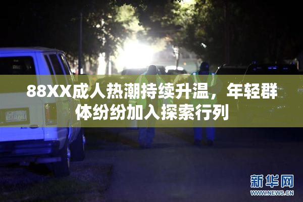 88XX成人热潮持续升温，年轻群体纷纷加入探索行列