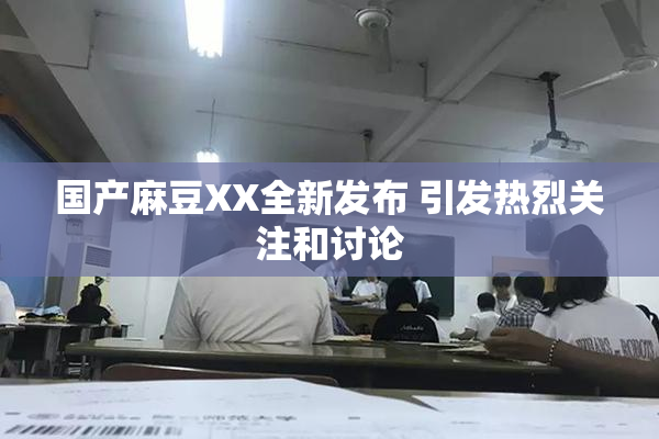 国产麻豆XX全新发布 引发热烈关注和讨论