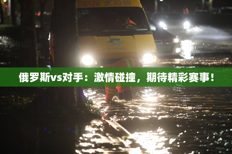 俄罗斯vs对手：激情碰撞，期待精彩赛事！