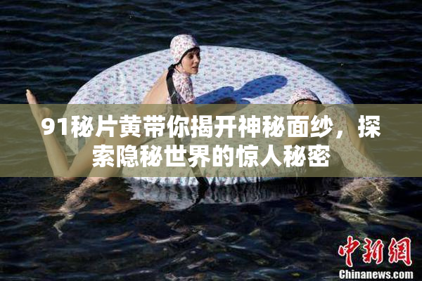 91秘片黄带你揭开神秘面纱，探索隐秘世界的惊人秘密