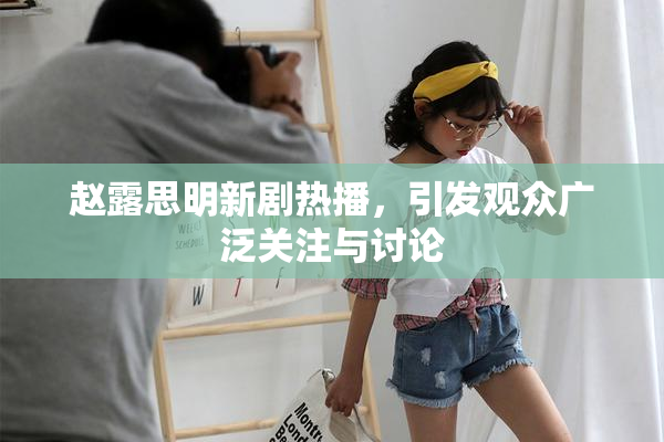 赵露思明新剧热播，引发观众广泛关注与讨论