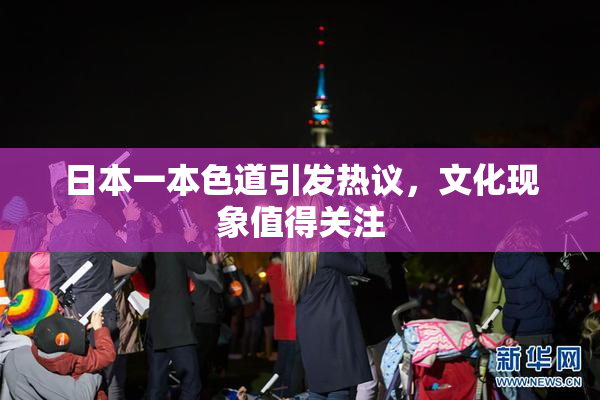 日本一本色道引发热议，文化现象值得关注