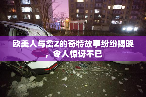 欧美人与禽Z的奇特故事纷纷揭晓，令人惊讶不已
