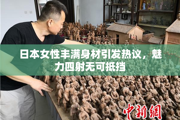 日本女性丰满身材引发热议，魅力四射无可抵挡