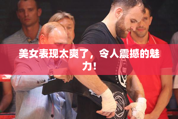 美女表现太爽了，令人震撼的魅力！