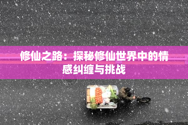 修仙之路：探秘修仙世界中的情感纠缠与挑战
