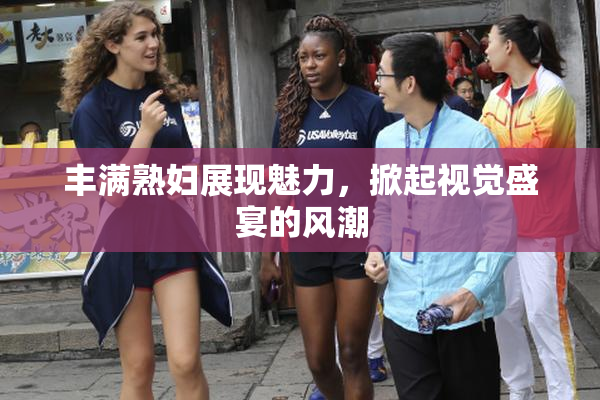 丰满熟妇展现魅力，掀起视觉盛宴的风潮