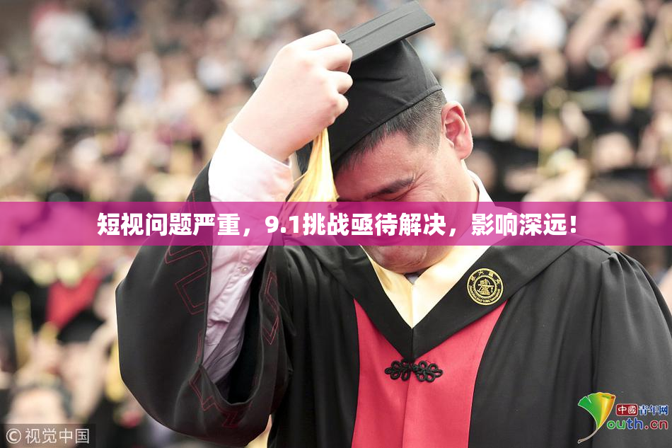 短视问题严重，9.1挑战亟待解决，影响深远！