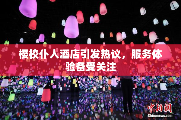 樱校仆人酒店引发热议，服务体验备受关注
