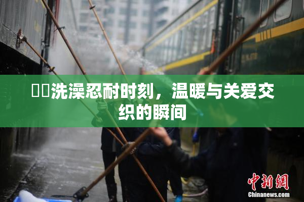 妺妺洗澡忍耐时刻，温暖与关爱交织的瞬间