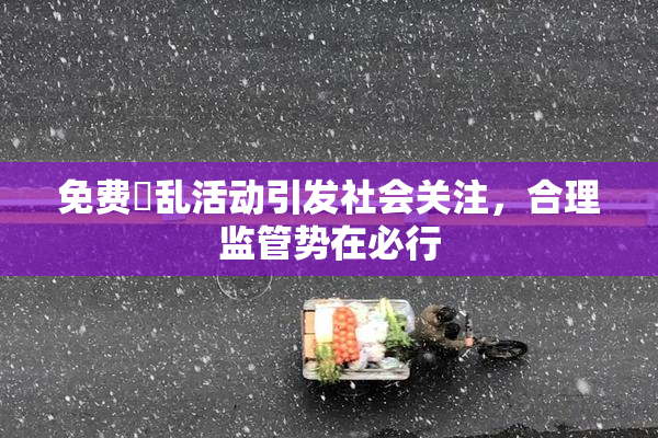 免费婬乱活动引发社会关注，合理监管势在必行