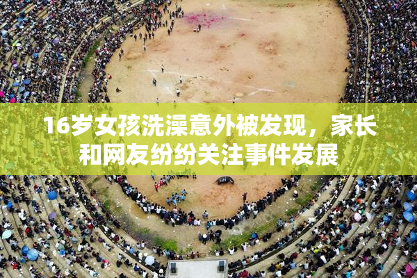 16岁女孩洗澡意外被发现，家长和网友纷纷关注事件发展