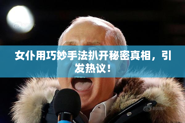 女仆用巧妙手法扒开秘密真相，引发热议！