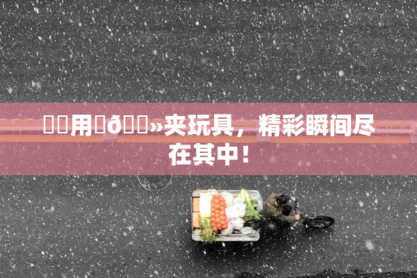 妺妺用‌🐻夹玩具，精彩瞬间尽在其中！