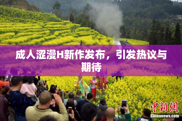 成人涩漫H新作发布，引发热议与期待