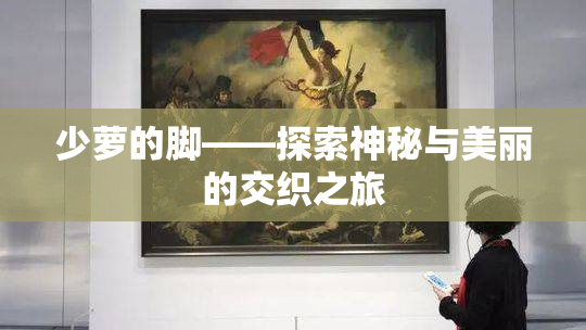 少萝的脚——探索神秘与美丽的交织之旅