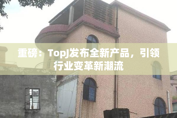 重磅：TopJ发布全新产品，引领行业变革新潮流
