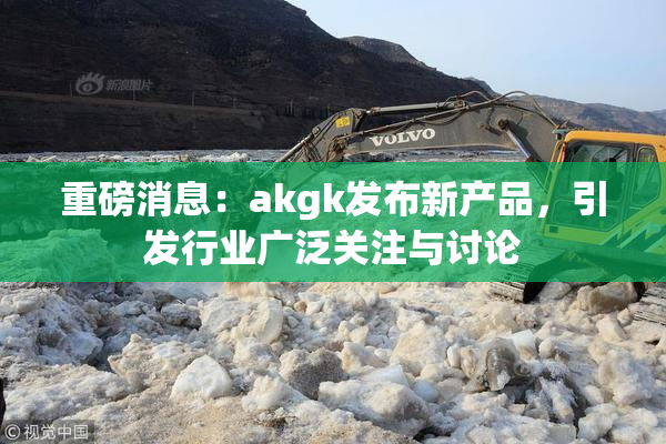 重磅消息：akgk发布新产品，引发行业广泛关注与讨论
