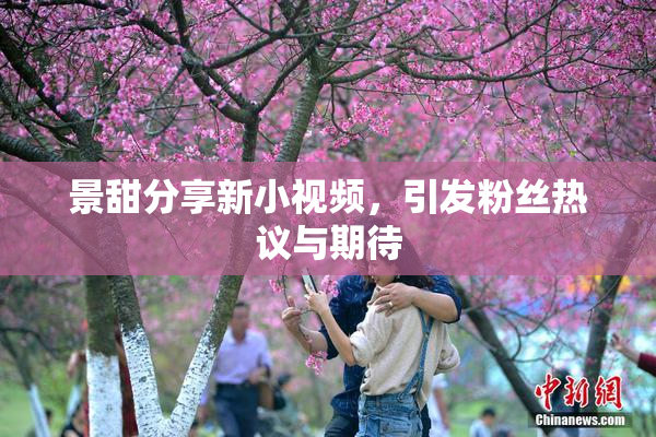 景甜分享新小视频，引发粉丝热议与期待