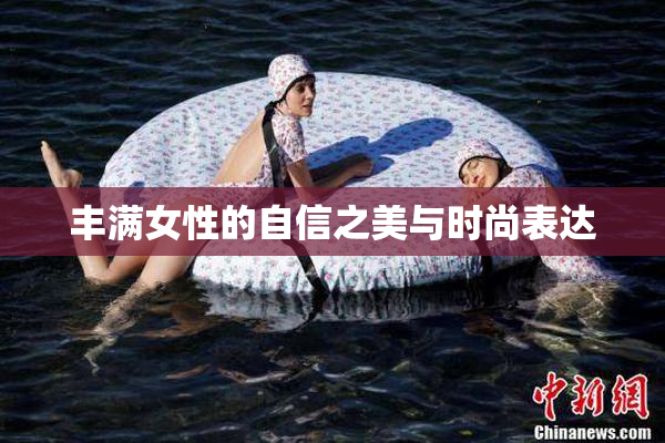 丰满女性的自信之美与时尚表达