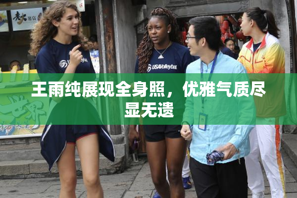 王雨纯展现全身照，优雅气质尽显无遗