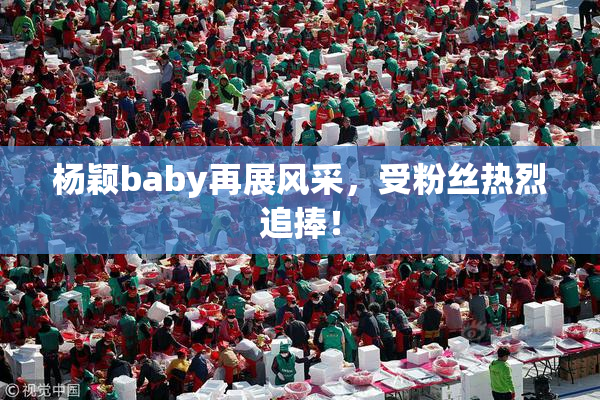 杨颖baby再展风采，受粉丝热烈追捧！
