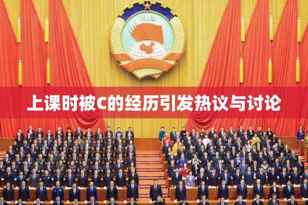 上课时被C的经历引发热议与讨论