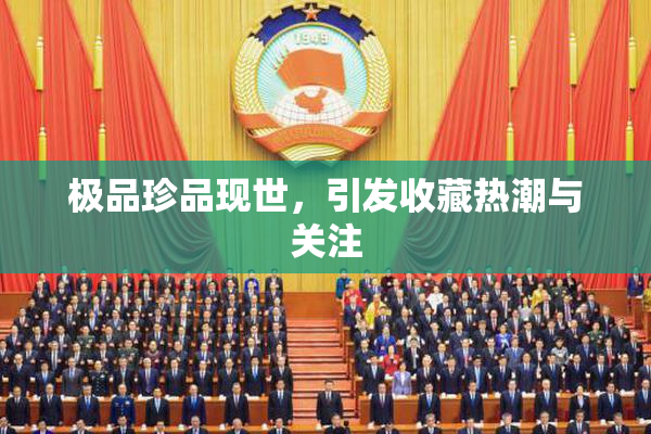 极品珍品现世，引发收藏热潮与关注