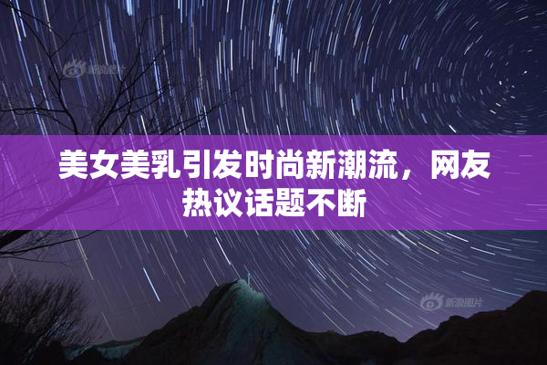 美女美乳引发时尚新潮流，网友热议话题不断