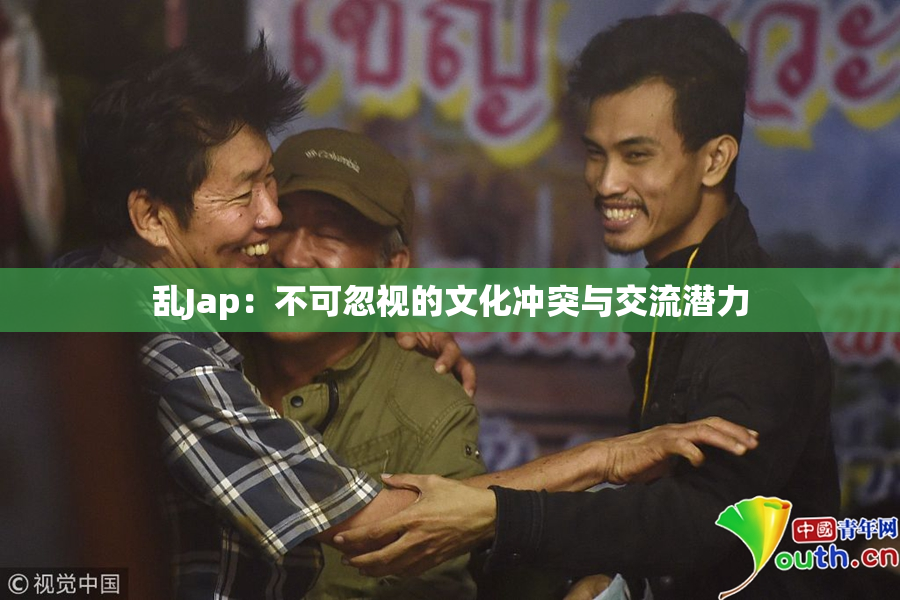 乱Jap：不可忽视的文化冲突与交流潜力