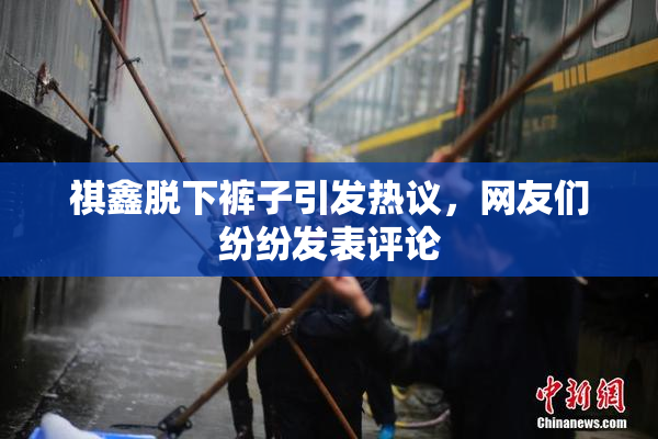 祺鑫脱下裤子引发热议，网友们纷纷发表评论