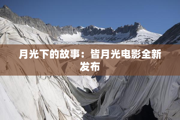 月光下的故事：皆月光电影全新发布