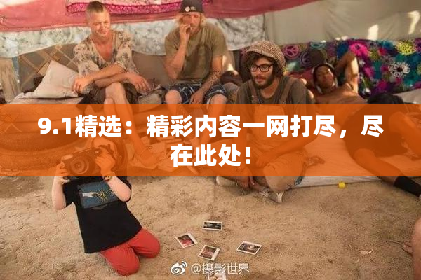 9.1精选：精彩内容一网打尽，尽在此处！