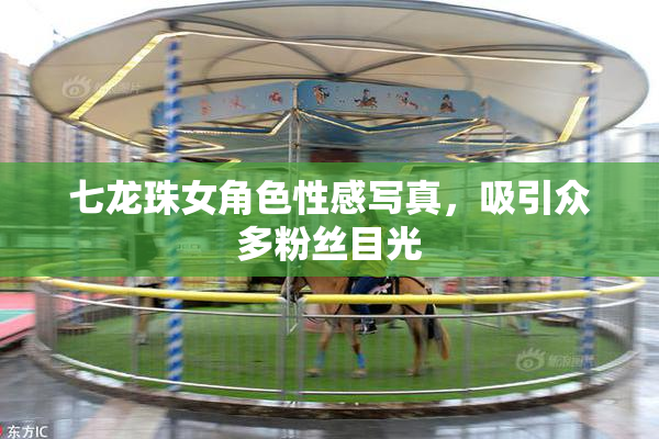 七龙珠女角色性感写真，吸引众多粉丝目光