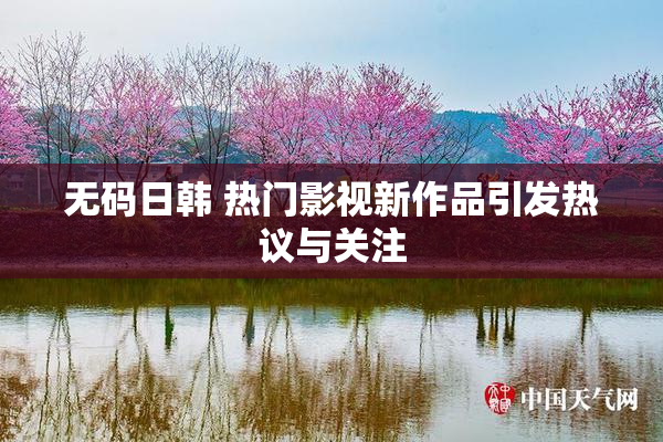无码日韩 热门影视新作品引发热议与关注
