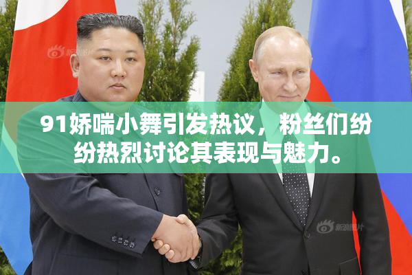 91娇喘小舞引发热议，粉丝们纷纷热烈讨论其表现与魅力。