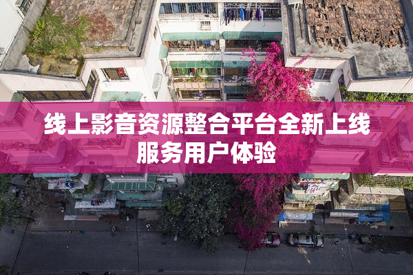线上影音资源整合平台全新上线服务用户体验